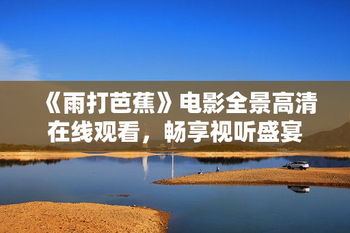 《雨打芭蕉》电影全景高清在线观看，畅享视听盛宴