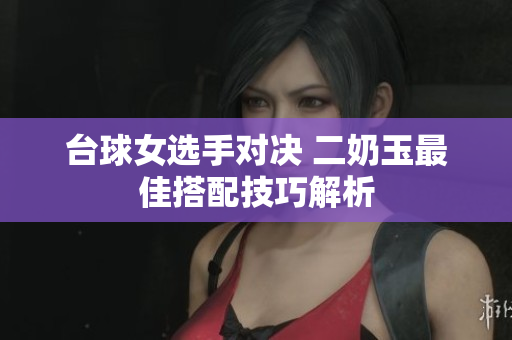 台球女选手对决 二奶玉最佳搭配技巧解析