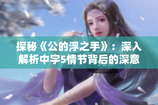 探秘《公的浮之手》：深入解析中字5情节背后的深意