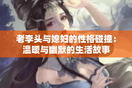 老李头与媳妇的性格碰撞：温暖与幽默的生活故事