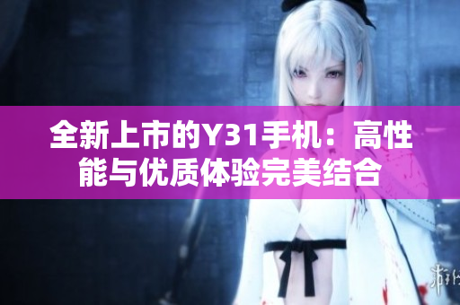 全新上市的Y31手机：高性能与优质体验完美结合
