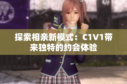 探索相亲新模式：C1V1带来独特的约会体验