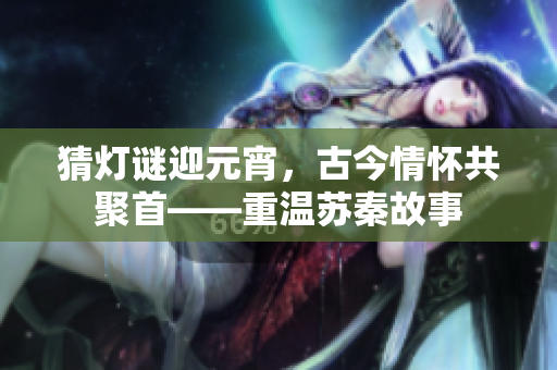 猜灯谜迎元宵，古今情怀共聚首——重温苏秦故事