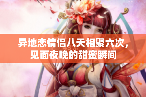 异地恋情侣八天相聚六次，见面夜晚的甜蜜瞬间