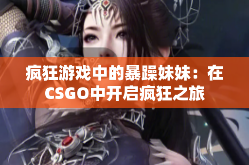 疯狂游戏中的暴躁妹妹：在CSGO中开启疯狂之旅