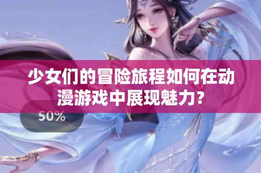 少女们的冒险旅程如何在动漫游戏中展现魅力？