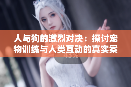 人与狗的激烈对决：探讨宠物训练与人类互动的真实案例
