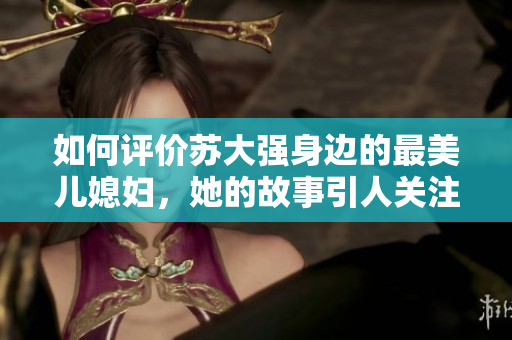如何评价苏大强身边的最美儿媳妇，她的故事引人关注