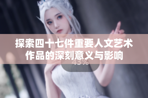 探索四十七件重要人文艺术作品的深刻意义与影响