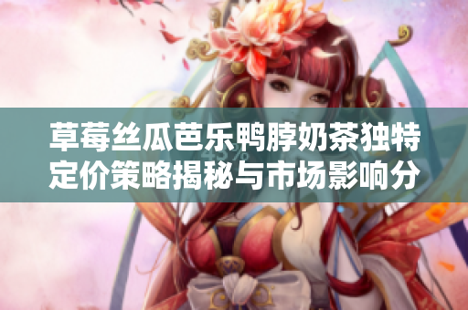草莓丝瓜芭乐鸭脖奶茶独特定价策略揭秘与市场影响分析