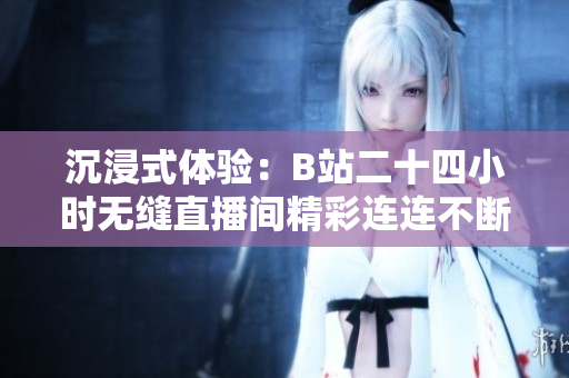 沉浸式体验：B站二十四小时无缝直播间精彩连连不断