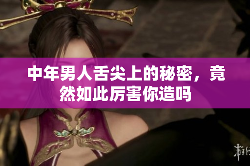 中年男人舌尖上的秘密，竟然如此厉害你造吗