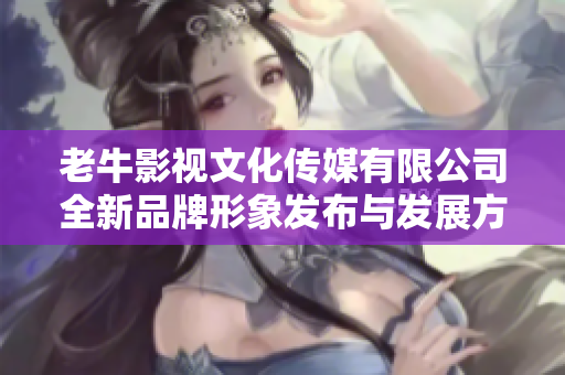 老牛影视文化传媒有限公司全新品牌形象发布与发展方向分析