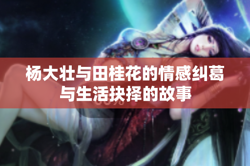 杨大壮与田桂花的情感纠葛与生活抉择的故事