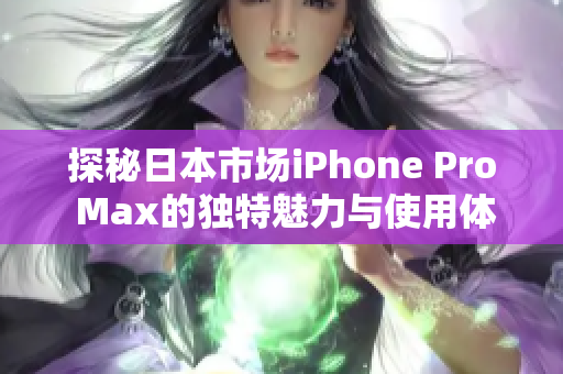 探秘日本市场iPhone Pro Max的独特魅力与使用体验