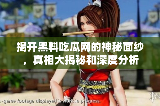 揭开黑料吃瓜网的神秘面纱，真相大揭秘和深度分析