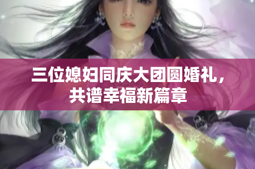 三位媳妇同庆大团圆婚礼，共谱幸福新篇章