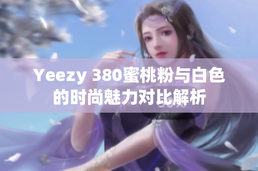 Yeezy 380蜜桃粉与白色的时尚魅力对比解析