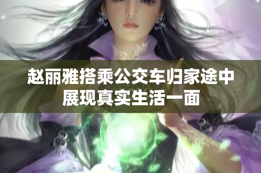 赵丽雅搭乘公交车归家途中展现真实生活一面