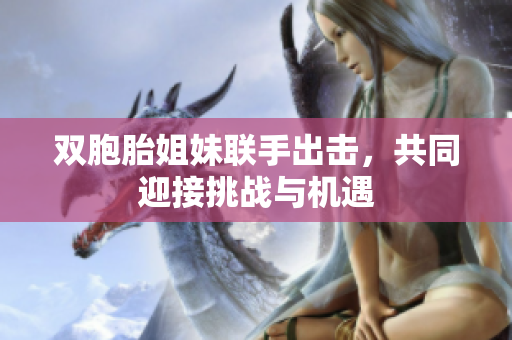 双胞胎姐妹联手出击，共同迎接挑战与机遇