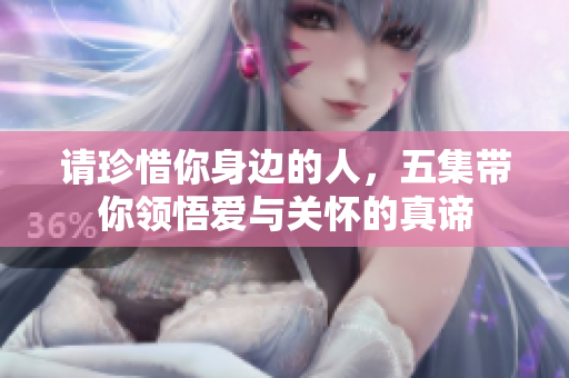 请珍惜你身边的人，五集带你领悟爱与关怀的真谛