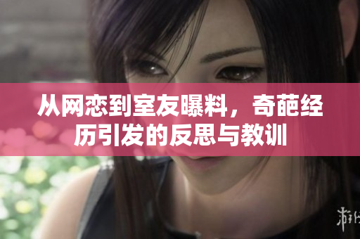 从网恋到室友曝料，奇葩经历引发的反思与教训