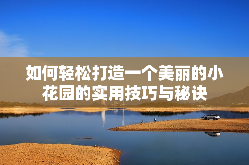 如何轻松打造一个美丽的小花园的实用技巧与秘诀
