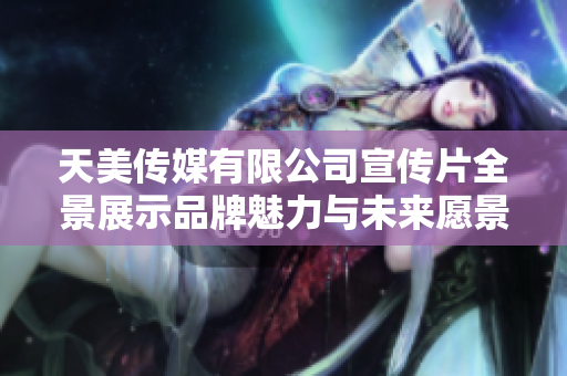 天美传媒有限公司宣传片全景展示品牌魅力与未来愿景