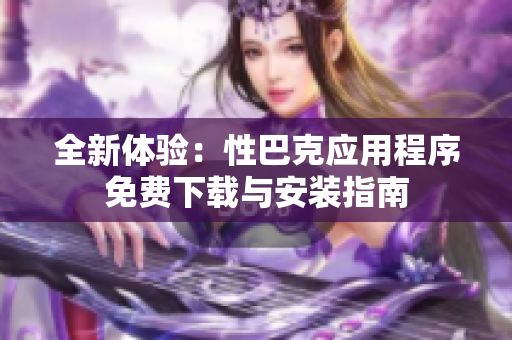 全新体验：性巴克应用程序免费下载与安装指南