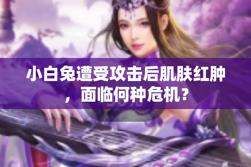 小白兔遭受攻击后肌肤红肿，面临何种危机？