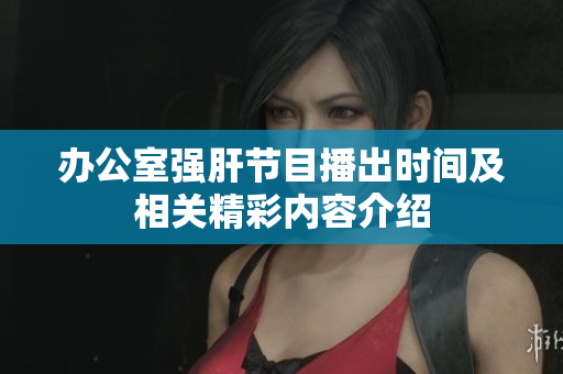 办公室强肝节目播出时间及相关精彩内容介绍