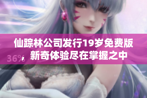 仙踪林公司发行19岁免费版，新奇体验尽在掌握之中