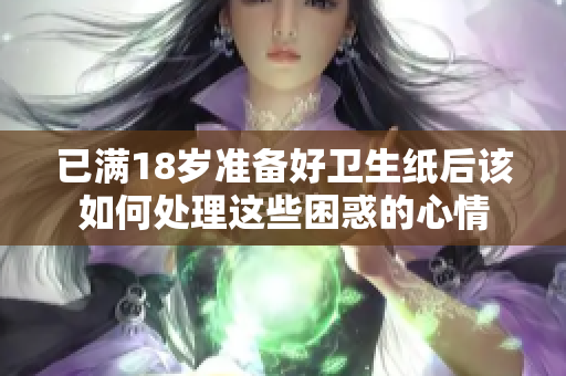 已满18岁准备好卫生纸后该如何处理这些困惑的心情