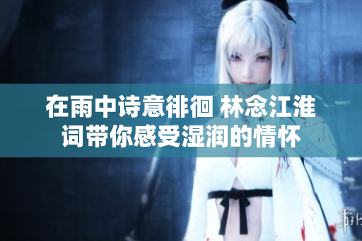 在雨中诗意徘徊 林念江淮词带你感受湿润的情怀