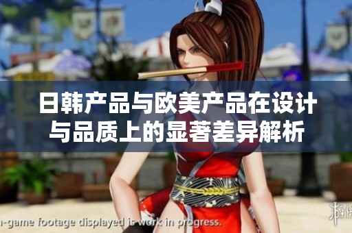 日韩产品与欧美产品在设计与品质上的显著差异解析