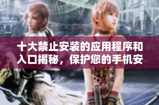 十大禁止安装的应用程序和入口揭秘，保护您的手机安全