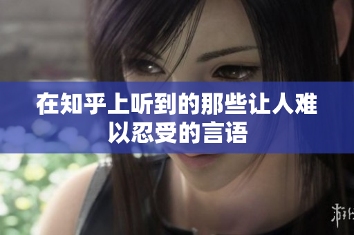在知乎上听到的那些让人难以忍受的言语