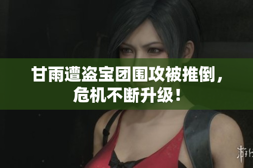 甘雨遭盗宝团围攻被推倒，危机不断升级！