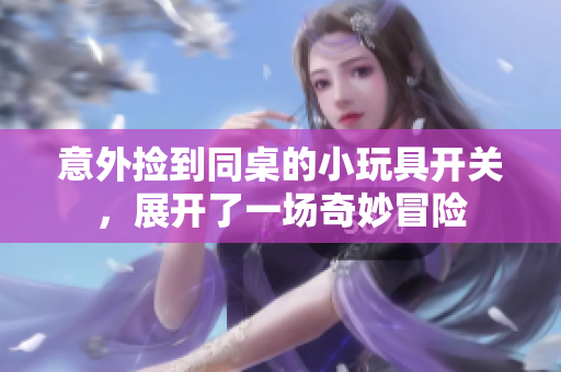 意外捡到同桌的小玩具开关，展开了一场奇妙冒险