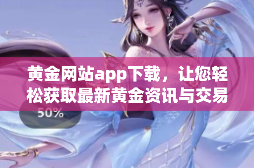 黄金网站app下载，让您轻松获取最新黄金资讯与交易信息