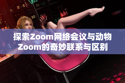 探索Zoom网络会议与动物Zoom的奇妙联系与区别
