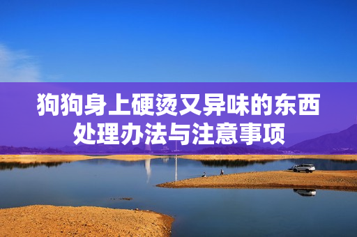 狗狗身上硬烫又异味的东西处理办法与注意事项