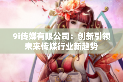 9i传媒有限公司：创新引领未来传媒行业新趋势