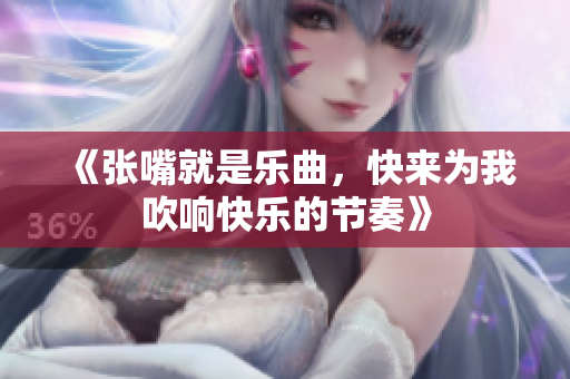《张嘴就是乐曲，快来为我吹响快乐的节奏》