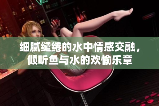 细腻缱绻的水中情感交融，倾听鱼与水的欢愉乐章