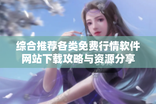 综合推荐各类免费行情软件网站下载攻略与资源分享
