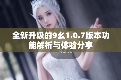 全新升级的9幺1.0.7版本功能解析与体验分享