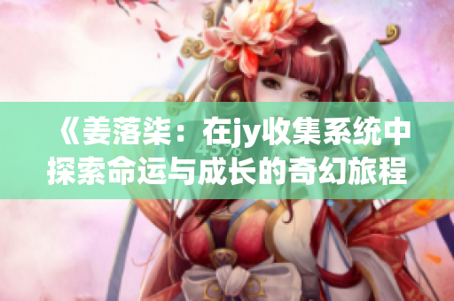 《姜落柒：在jy收集系统中探索命运与成长的奇幻旅程》
