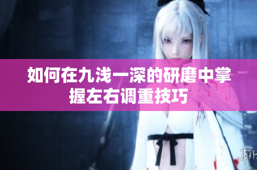 如何在九浅一深的研磨中掌握左右调重技巧