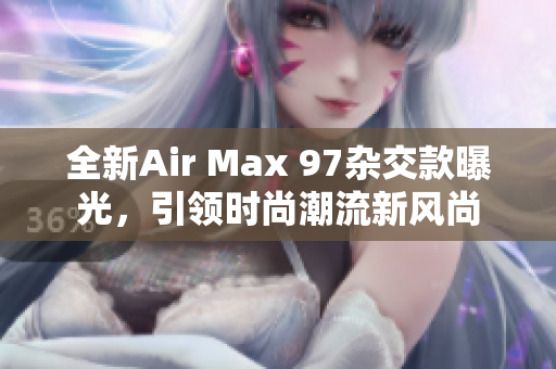 全新Air Max 97杂交款曝光，引领时尚潮流新风尚